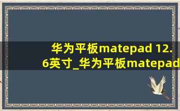 华为平板matepad 12.6英寸_华为平板matepad 12.6英寸麒麟990